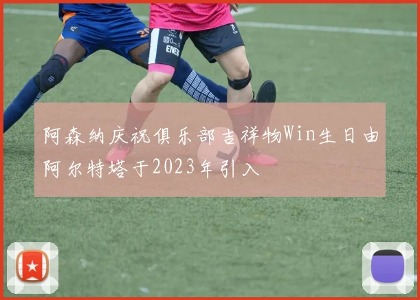 阿森纳庆祝俱乐部吉祥物Win生日由阿尔特塔于2023年引入