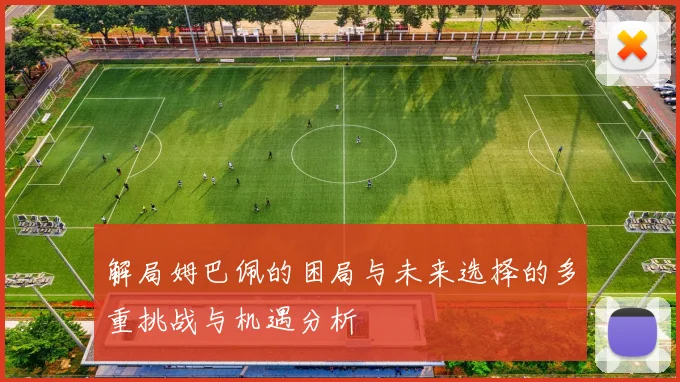 解局姆巴佩的困局与未来选择的多重挑战与机遇分析