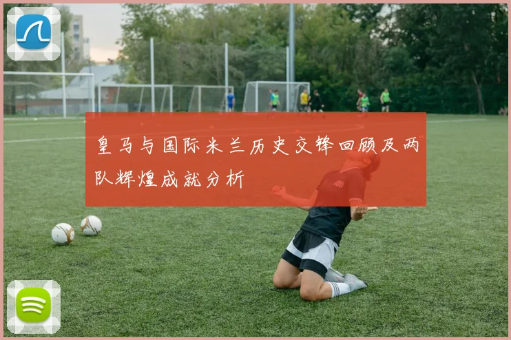 皇马与国际米兰历史交锋回顾及两队辉煌成就分析