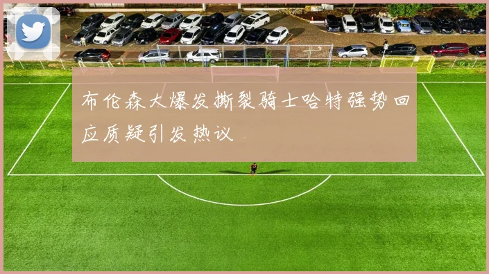 布伦森大爆发撕裂骑士哈特强势回应质疑引发热议