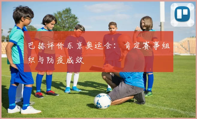 巴赫评价东京奥运会：肯定赛事组织与防疫成效
