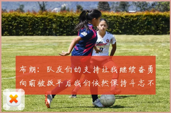 布朗：队友们的支持让我继续奋勇向前被扳平后我们依然保持斗志不言放弃