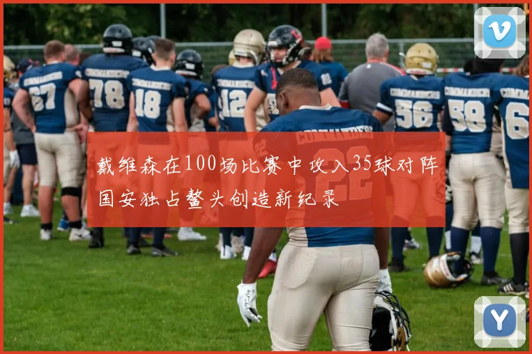 戴维森在100场比赛中攻入35球对阵国安独占鳌头创造新纪录