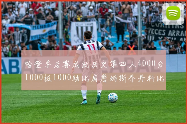哈登季后赛成就历史第四人4000分1000板1000助比肩詹姆斯乔丹科比