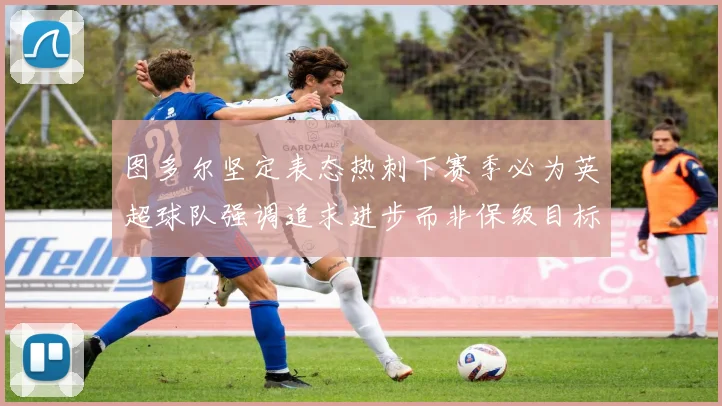 图多尔坚定表态热刺下赛季必为英超球队强调追求进步而非保级目标